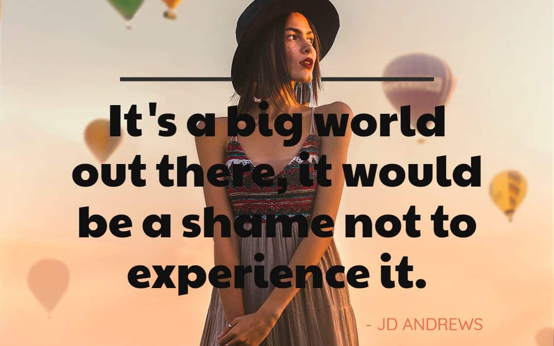 It’s a big world out there, it would be a shame not to experience it – JD ANDREWS