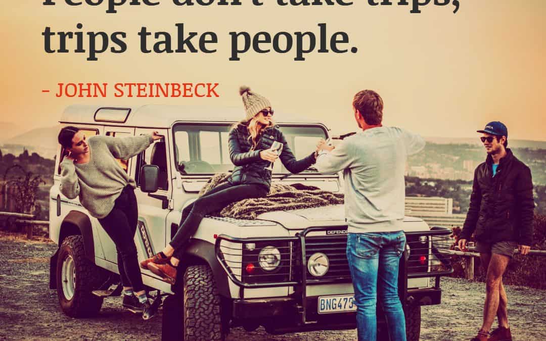 People don’t take trips, trips take people – JOHN STEINBECK