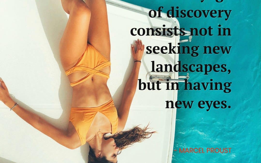 The real voyage of discovery consists not in seeking new landscapes, but in having new eyes – MARCEL PROUST