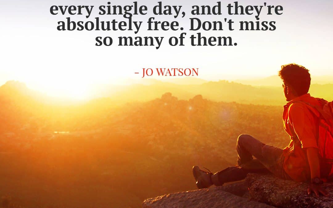 There’s a sunrise and sunset every single day, and they’re absolutely free. Don’t miss so many of them – JO WATSON