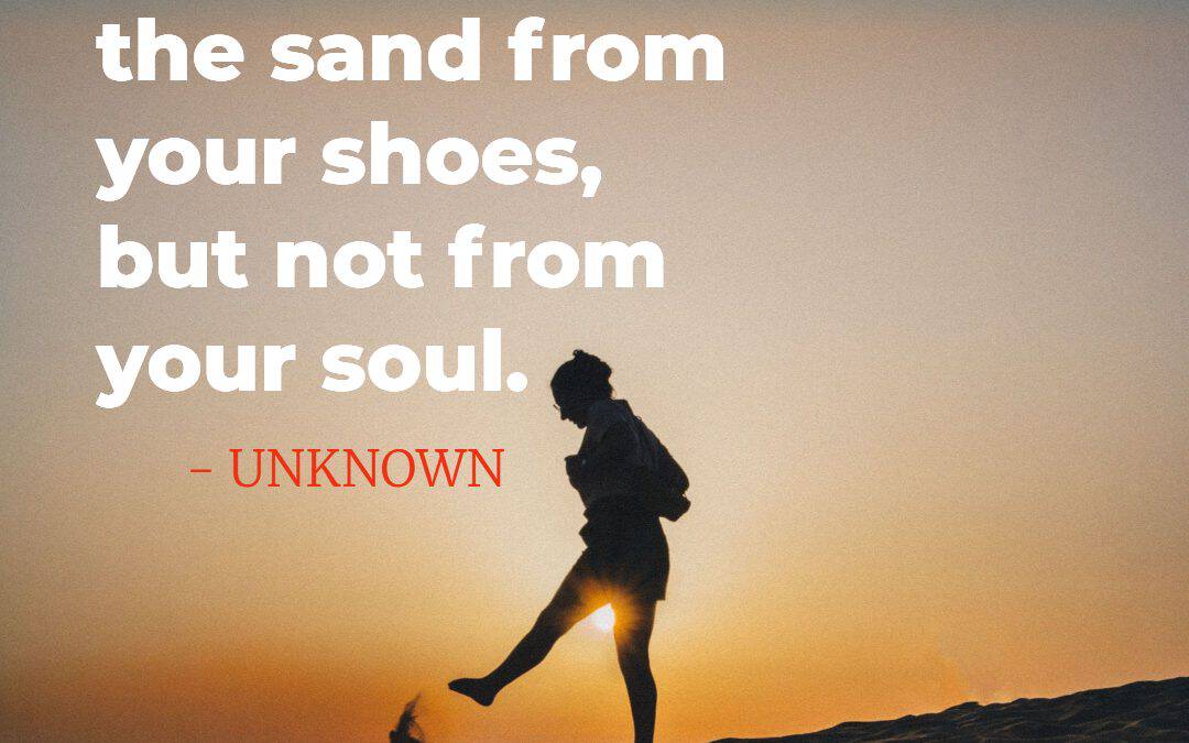 You can shake the sand from your shoes, but not from your soul – UNKNOWN