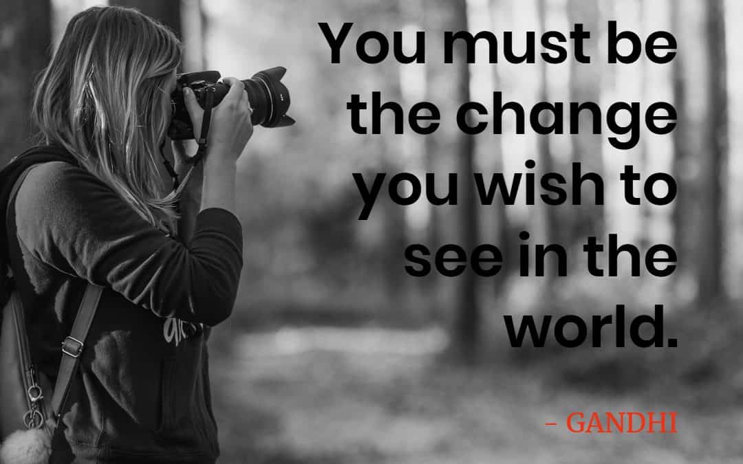 You must be the change you wish to see in the world – GANDHI