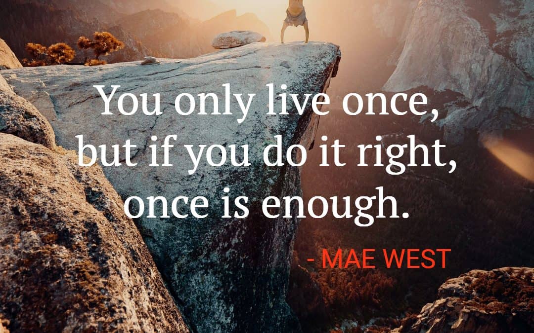 You only live once, but if you do it right, once is enough – MAE WEST