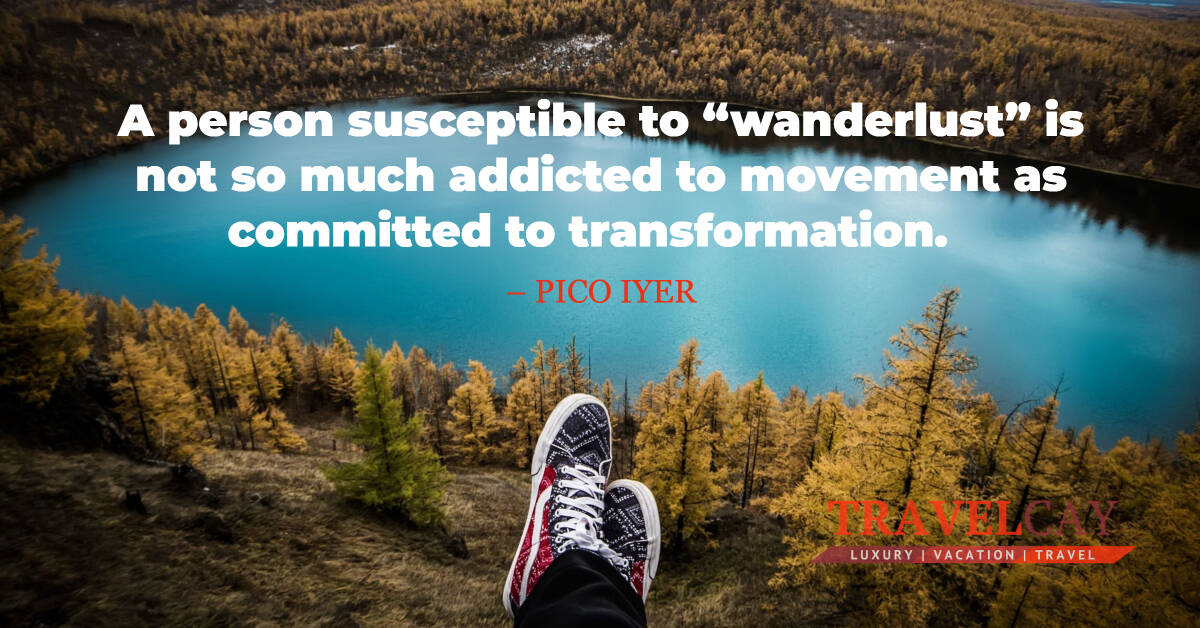 A person susceptible to “wanderlust” is not so much addicted to movement as committed to transformation – PICO IYER 2