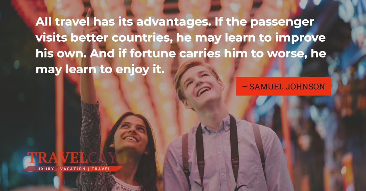 All travel has its advantages. If the passenger visits better countries, he may learn to improve... – SAMUEL JOHNSON 1