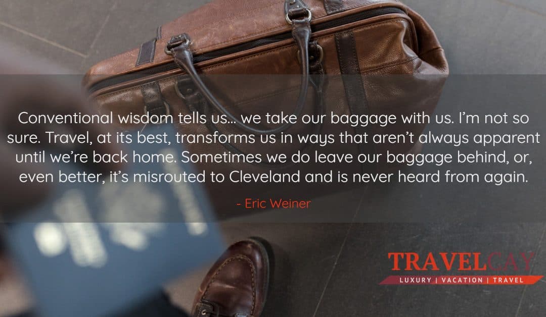 Conventional wisdom tells us… we take our baggage with us. I’m not so sure. Travel, at its best… – Eric Weiner
