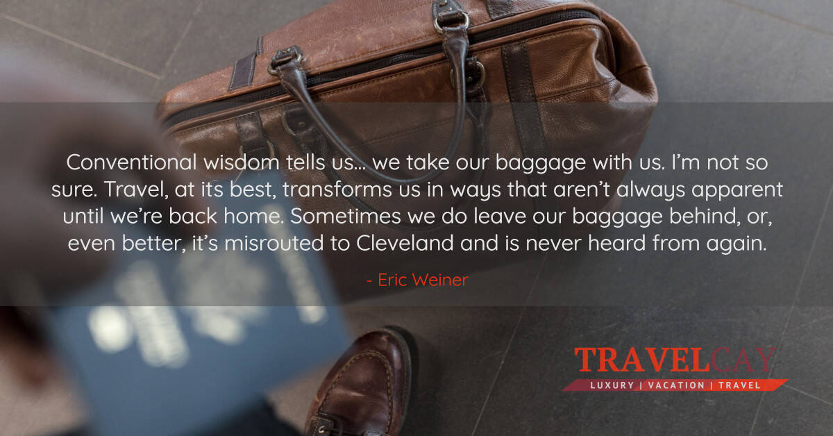 Conventional wisdom tells us… we take our baggage with us. I’m not so sure. Travel, at its best... - Eric Weiner 1