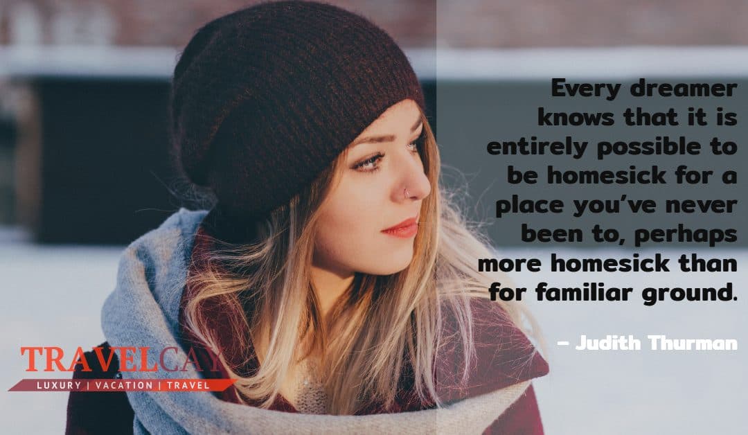 Every dreamer knows that it is entirely possible to be homesick for a place you’ve never been to… – Judith Thurman