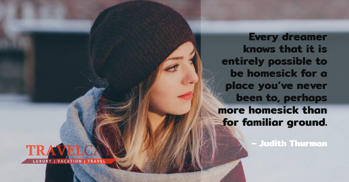 Every dreamer knows that it is entirely possible to be homesick for a place you’ve never been to... – Judith Thurman 1