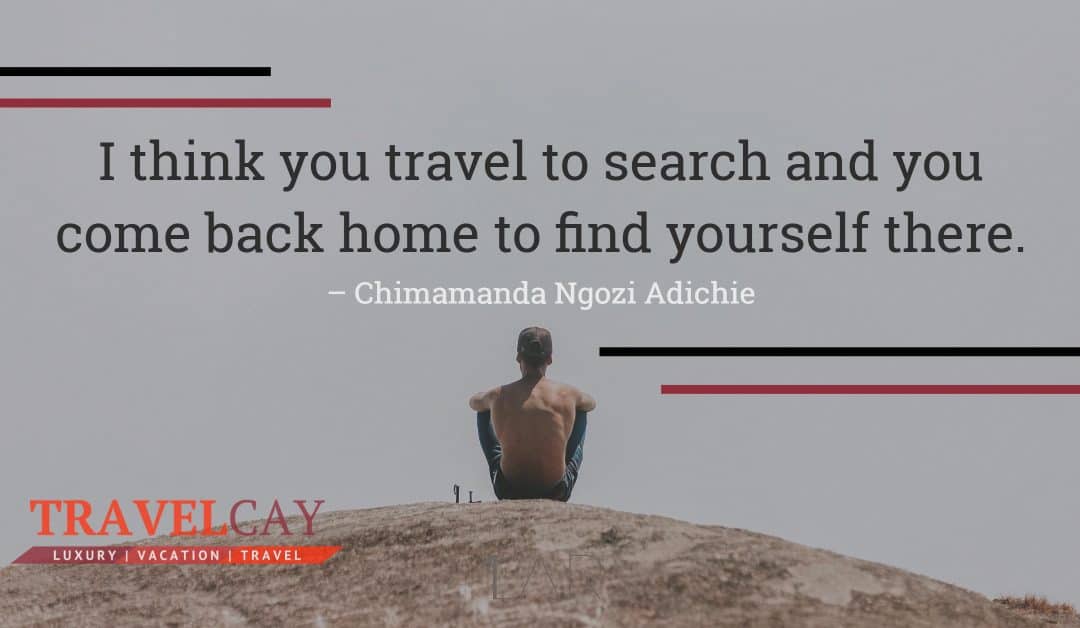I think you travel to search and you come back home to find yourself there – Chimamanda Ngozi Adichie