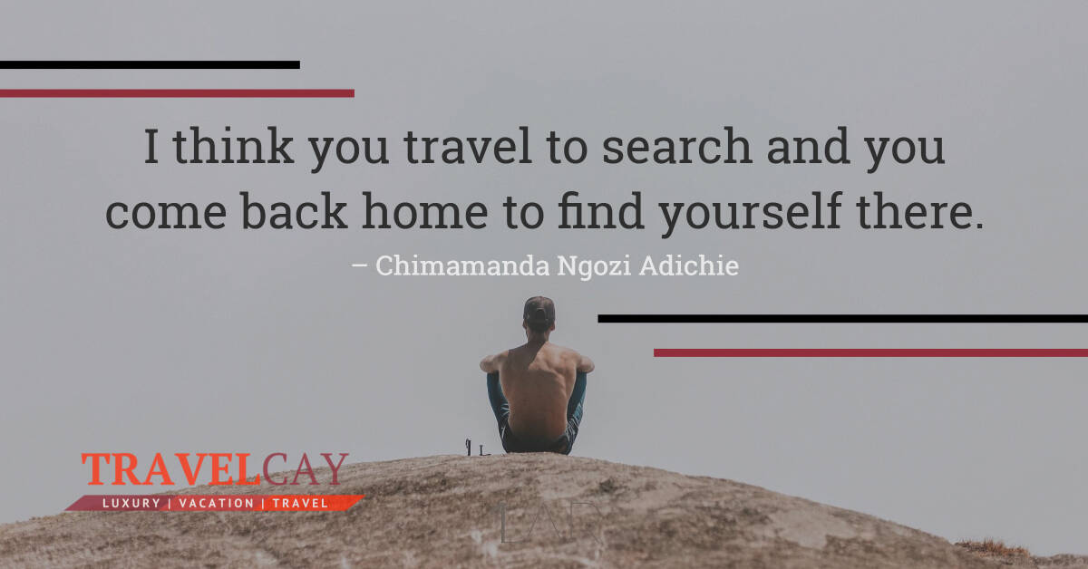 I think you travel to search and you come back home to find yourself there – Chimamanda Ngozi Adichie 1