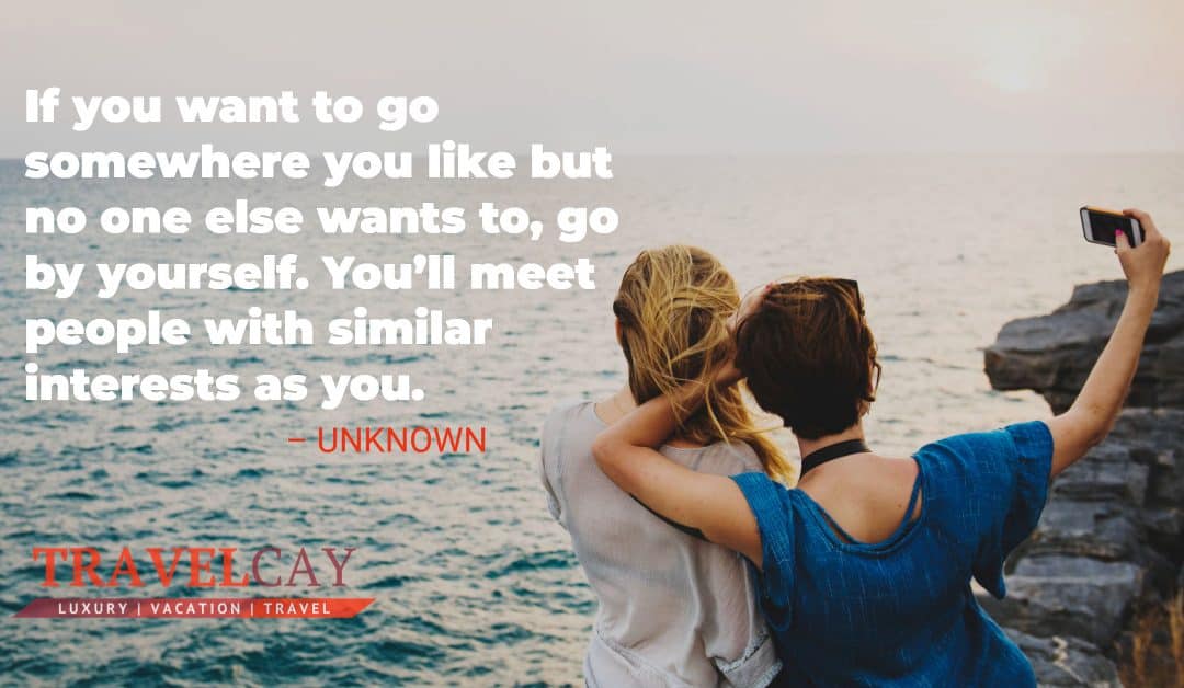 If you want to go somewhere you like but no one else wants to, go by yourself. You’ll meet people with similar interests as you – UNKNOWN