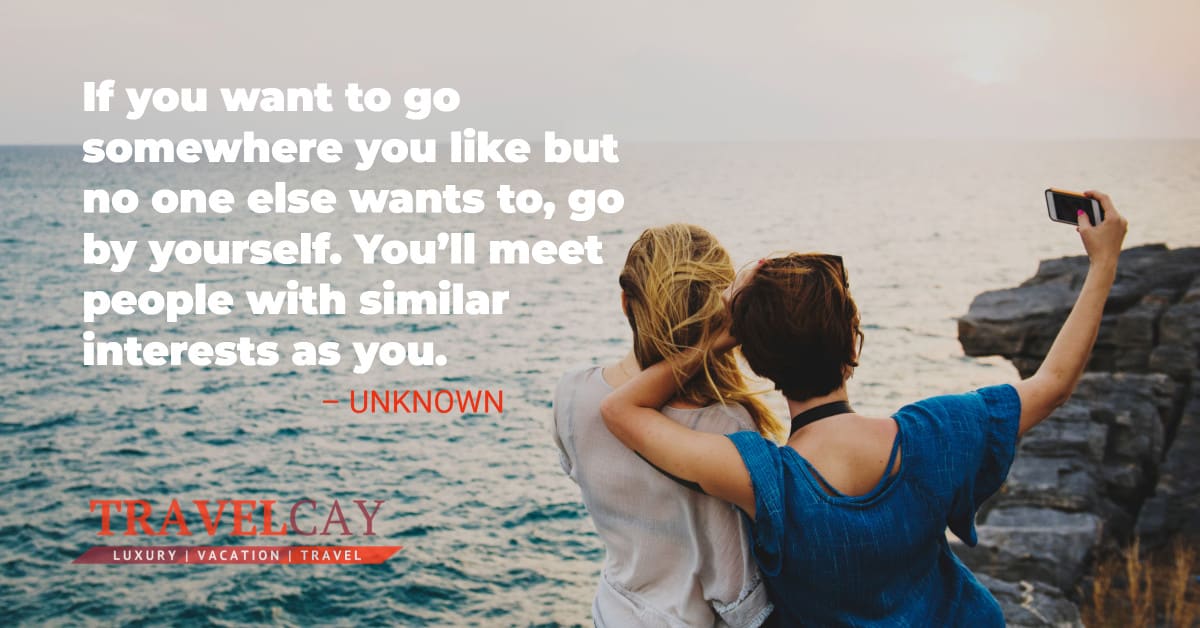 If you want to go somewhere you like but no one else wants to, go by yourself. You’ll meet people with similar interests as you – UNKNOWN 2