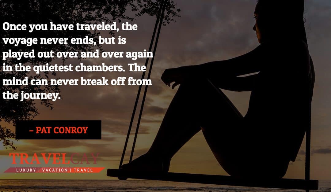 Once you have traveled, the voyage never ends, but is played out over and over again in the quietest… – PAT CONROY