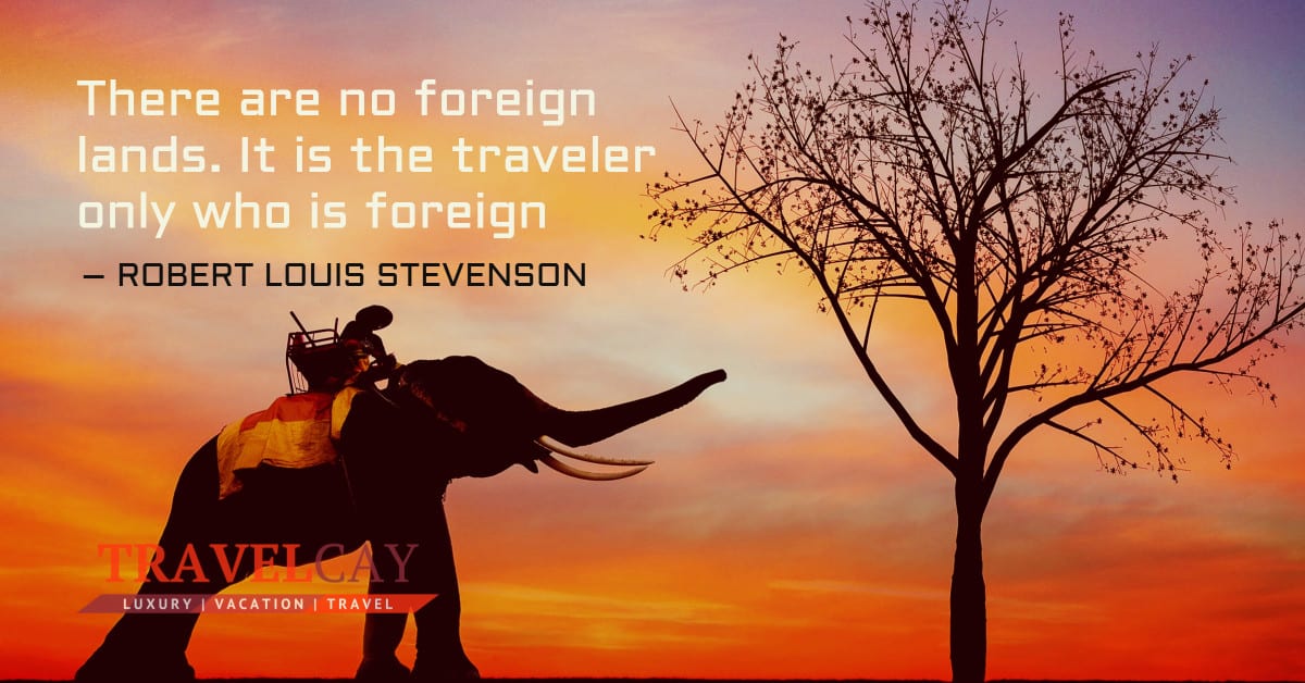 There are no foreign lands. It is the traveler only who is foreign – ROBERT LOUIS STEVENSON 1