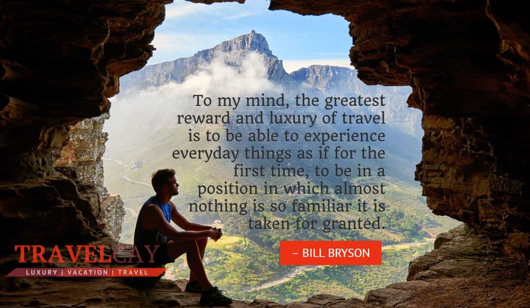 To my mind, the greatest reward and luxury of travel is to be able to experience everyday things as if… – BILL BRYSON
