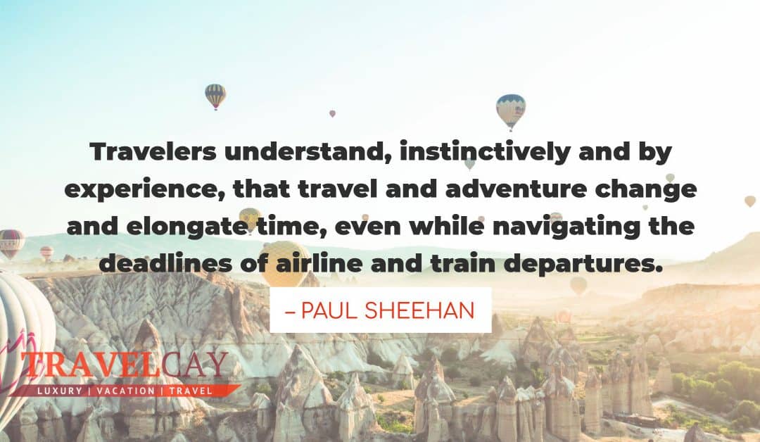 Travelers understand, instinctively and by experience, that travel and adventure change and elongate… – PAUL SHEEHAN