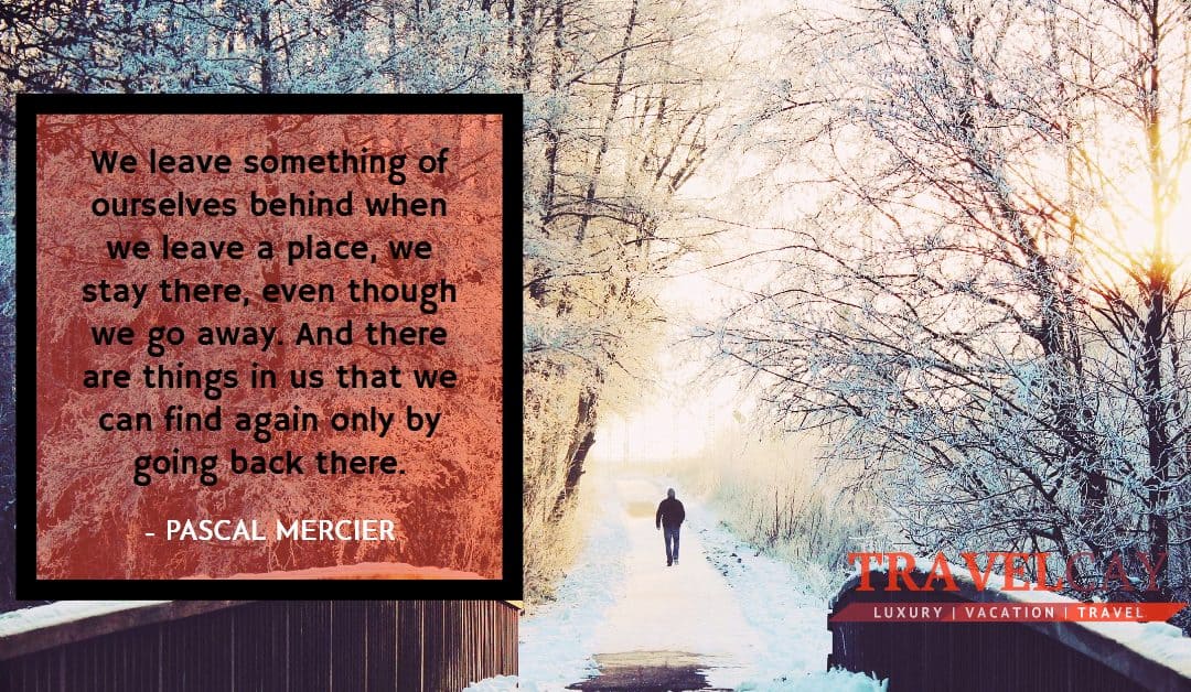 We leave something of ourselves behind when we leave a place, we stay there, even though we go away… – PASCAL MERCIER