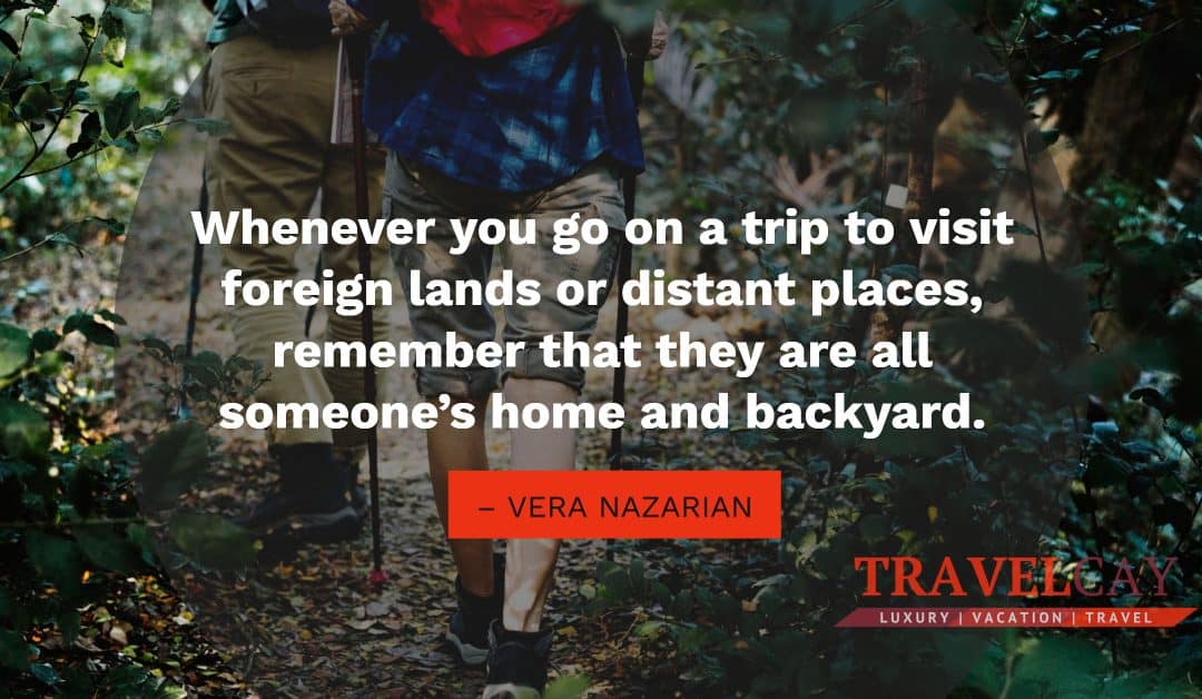 Whenever you go on a trip to visit foreign lands or distant places, remember that they are all… – VERA NAZARIAN