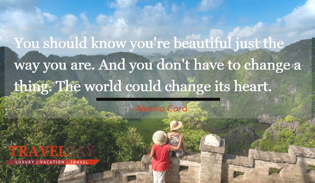 You should know you’re beautiful just the way you are. And you don’t have to change a thing. The world… – Alessia Cara